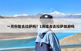 一月份能去拉萨吗？1月适合去拉萨旅游吗