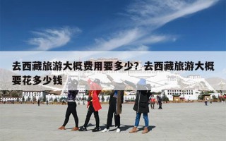 去西藏旅游大概费用要多少？去西藏旅游大概要花多少钱