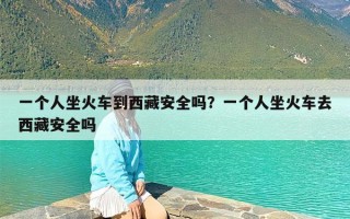 一个人坐火车到西藏安全吗？一个人坐火车去西藏安全吗