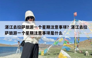 湛江去拉萨旅游一个星期注意事项？湛江去拉萨旅游一个星期注意事项是什么