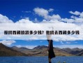 报团西藏旅游多少钱？抱团去西藏多少钱