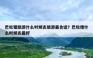 巴松错旅游什么时候去旅游最合适？巴松措什么时候去最好
