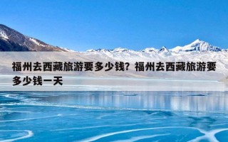 福州去西藏旅游要多少钱？福州去西藏旅游要多少钱一天