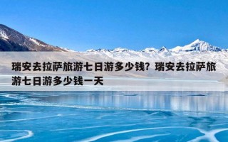 瑞安去拉萨旅游七日游多少钱？瑞安去拉萨旅游七日游多少钱一天