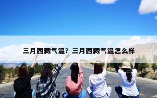 三月西藏气温？三月西藏气温怎么样