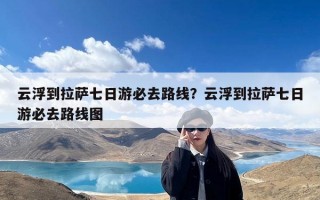 云浮到拉萨七日游必去路线？云浮到拉萨七日游必去路线图