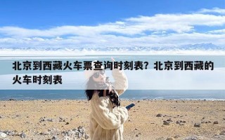 北京到西藏火车票查询时刻表？北京到西藏的火车时刻表