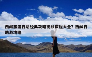 西藏旅游自助经典攻略视频教程大全？西藏自助游功略