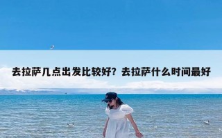 去拉萨几点出发比较好？去拉萨什么时间最好