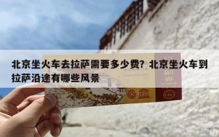 北京坐火车去拉萨需要多少费？北京坐火车到拉萨沿途有哪些风景