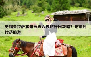 无锡去拉萨旅游七天六夜旅行团攻略？无锡到拉萨旅游
