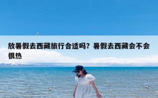 放暑假去西藏旅行合适吗？暑假去西藏会不会很热