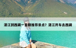 湛江到西藏一星期推荐景点？湛江开车去西藏