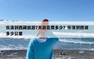 乐清到西藏旅游7天游花费多少？乐清到西湖多少公里