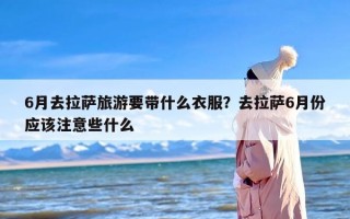 6月去拉萨旅游要带什么衣服？去拉萨6月份应该注意些什么