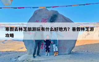 寒假去林芝旅游玩有什么好地方？暑假林芝游攻略