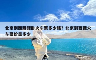 北京到西藏硬卧火车票多少钱？北京到西藏火车票价是多少