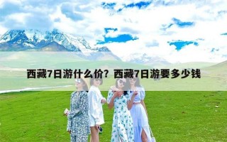 西藏7日游什么价？西藏7日游要多少钱