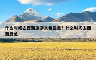 什么时候去西藏旅游景色最美？什么时间去西藏最美
