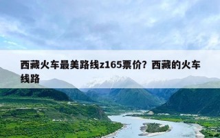 西藏火车最美路线z165票价？西藏的火车线路