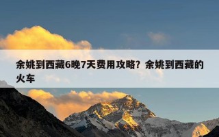 余姚到西藏6晚7天费用攻略？余姚到西藏的火车