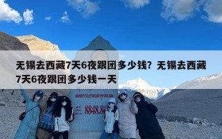 无锡去西藏7天6夜跟团多少钱？无锡去西藏7天6夜跟团多少钱一天