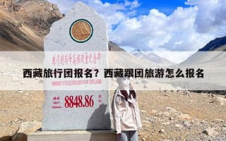 西藏旅行团报名？西藏跟团旅游怎么报名