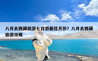 八月去西藏旅游七日游最佳月份？八月去西藏旅游攻略