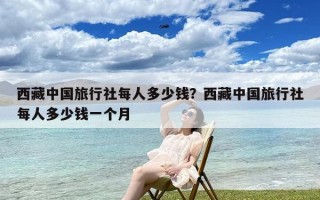 西藏中国旅行社每人多少钱？西藏中国旅行社每人多少钱一个月