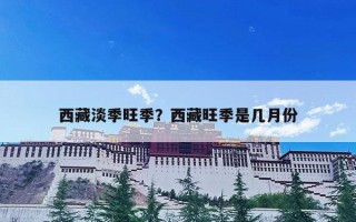 西藏淡季旺季？西藏旺季是几月份