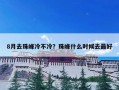 8月去珠峰冷不冷？珠峰什么时候去最好