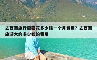 去西藏旅行需要花多少钱一个月费用？去西藏旅游大约多少钱的费用