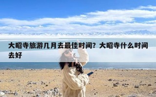 大昭寺旅游几月去最佳时间？大昭寺什么时间去好