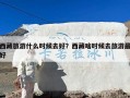 西藏旅游什么时候去好？西藏啥时候去旅游最好
