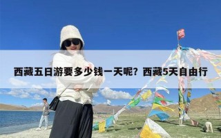 西藏五日游要多少钱一天呢？西藏5天自由行