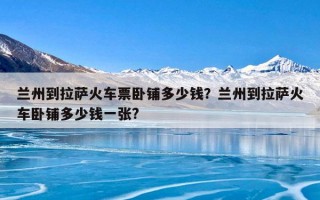 兰州到拉萨火车票卧铺多少钱？兰州到拉萨火车卧铺多少钱一张?