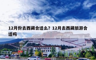 12月份去西藏合适么？12月去西藏旅游合适吗
