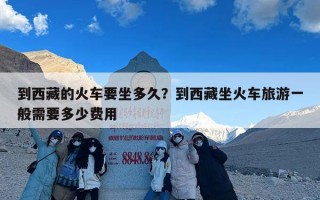 到西藏的火车要坐多久？到西藏坐火车旅游一般需要多少费用