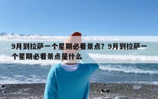 9月到拉萨一个星期必看景点？9月到拉萨一个星期必看景点是什么