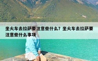 坐火车去拉萨要注意些什么？坐火车去拉萨要注意些什么事项