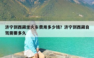 济宁到西藏坐火车费用多少钱？济宁到西藏自驾需要多久