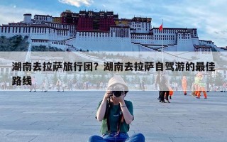 湖南去拉萨旅行团？湖南去拉萨自驾游的最佳路线