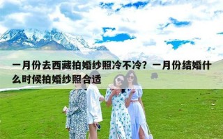 一月份去西藏拍婚纱照冷不冷？一月份结婚什么时候拍婚纱照合适