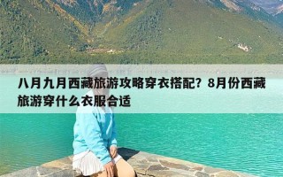 八月九月西藏旅游攻略穿衣搭配？8月份西藏旅游穿什么衣服合适