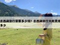 去西藏旅行需要多少钱？去西藏旅行大概费用多少