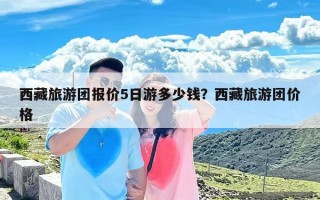 西藏旅游团报价5日游多少钱？西藏旅游团价格