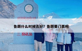 鲁朗什么时候去好？鲁朗要门票吗