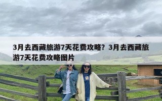 3月去西藏旅游7天花费攻略？3月去西藏旅游7天花费攻略图片