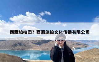 西藏旅拍团？西藏旅拍文化传播有限公司