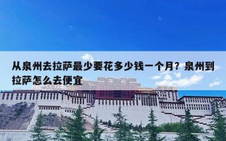 从泉州去拉萨最少要花多少钱一个月？泉州到拉萨怎么去便宜